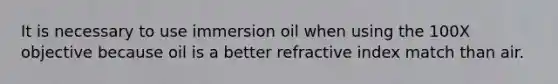 It is necessary to use immersion oil when using the 100X objective because oil is a better refractive index match than air.