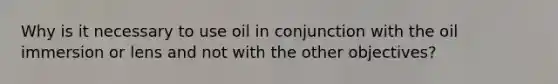 Why is it necessary to use oil in conjunction with the oil immersion or lens and not with the other objectives?