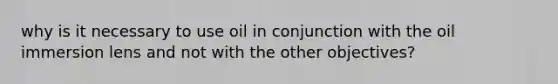 why is it necessary to use oil in conjunction with the oil immersion lens and not with the other objectives?