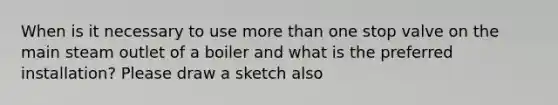 When is it necessary to use more than one stop valve on the main steam outlet of a boiler and what is the preferred installation? Please draw a sketch also