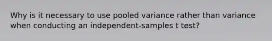 Why is it necessary to use pooled variance rather than variance when conducting an independent-samples t test?