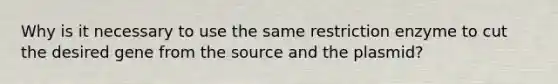 Why is it necessary to use the same restriction enzyme to cut the desired gene from the source and the plasmid?