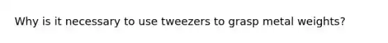 Why is it necessary to use tweezers to grasp metal weights?