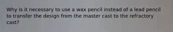 Why is it necessary to use a wax pencil instead of a lead pencil to transfer the design from the master cast to the refractory cast?