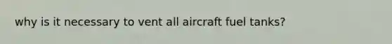 why is it necessary to vent all aircraft fuel tanks?