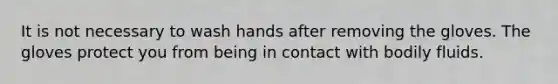 It is not necessary to wash hands after removing the gloves. The gloves protect you from being in contact with bodily fluids.