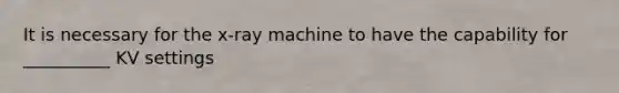 It is necessary for the x-ray machine to have the capability for __________ KV settings