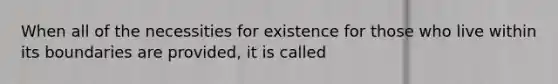 When all of the necessities for existence for those who live within its boundaries are provided, it is called