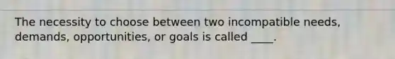 The necessity to choose between two incompatible needs, demands, opportunities, or goals is called ____.