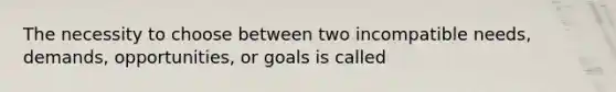 The necessity to choose between two incompatible needs, demands, opportunities, or goals is called