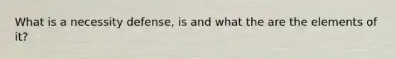 What is a necessity defense, is and what the are the elements of it?