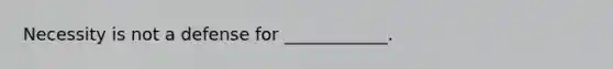 Necessity is not a defense for ____________.
