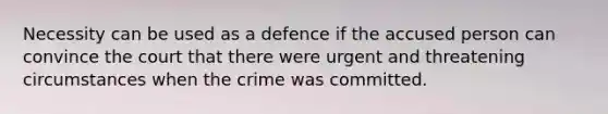 Necessity can be used as a defence if the accused person can convince the court that there were urgent and threatening circumstances when the crime was committed.