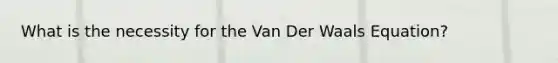 What is the necessity for the Van Der Waals Equation?