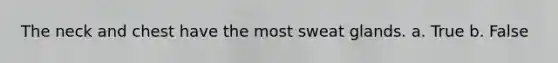 The neck and chest have the most sweat glands. a. True b. False