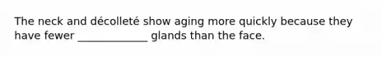 The neck and décolleté show aging more quickly because they have fewer _____________ glands than the face.