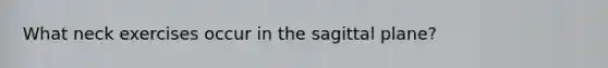 What neck exercises occur in the sagittal plane?