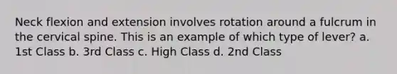 Neck flexion and extension involves rotation around a fulcrum in the cervical spine. This is an example of which type of lever? a. 1st Class b. 3rd Class c. High Class d. 2nd Class