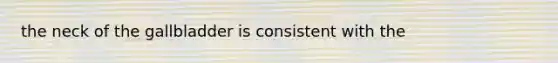 the neck of the gallbladder is consistent with the