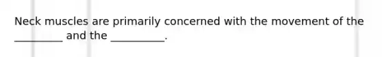 Neck muscles are primarily concerned with the movement of the _________ and the __________.
