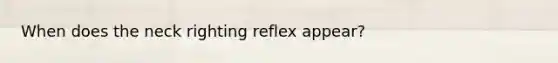 When does the neck righting reflex appear?