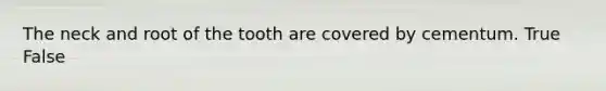 The neck and root of the tooth are covered by cementum. True False