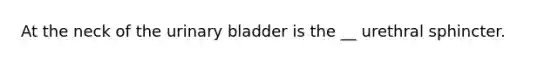 At the neck of the <a href='https://www.questionai.com/knowledge/kb9SdfFdD9-urinary-bladder' class='anchor-knowledge'>urinary bladder</a> is the __ urethral sphincter.