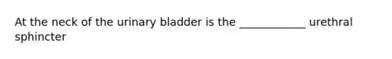 At the neck of the <a href='https://www.questionai.com/knowledge/kb9SdfFdD9-urinary-bladder' class='anchor-knowledge'>urinary bladder</a> is the ____________ urethral sphincter