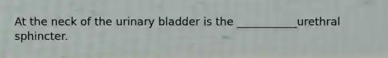 At the neck of the urinary bladder is the ___________urethral sphincter.