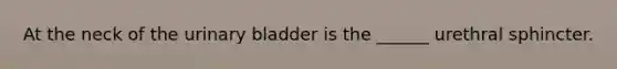 At the neck of the urinary bladder is the ______ urethral sphincter.