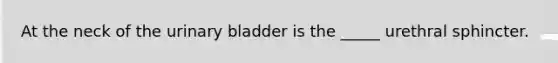 At the neck of the urinary bladder is the _____ urethral sphincter.