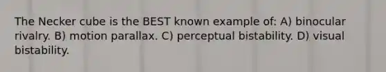The Necker cube is the BEST known example of: A) binocular rivalry. B) motion parallax. C) perceptual bistability. D) visual bistability.
