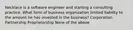 Necklace is a software engineer and starting a consulting practice. What form of business organization limited liability to the amount he has invested in the business? Corporation Partnership Proprietorship None of the above