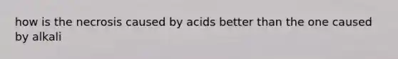 how is the necrosis caused by acids better than the one caused by alkali