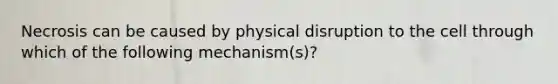 Necrosis can be caused by physical disruption to the cell through which of the following mechanism(s)?