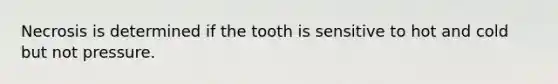 Necrosis is determined if the tooth is sensitive to hot and cold but not pressure.