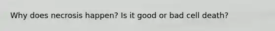 Why does necrosis happen? Is it good or bad cell death?