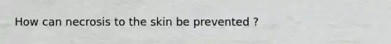 How can necrosis to the skin be prevented ?