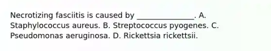 Necrotizing fasciitis is caused by _______________. A. Staphylococcus aureus. B. Streptococcus pyogenes. C. Pseudomonas aeruginosa. D. Rickettsia rickettsii.