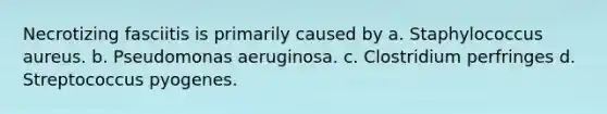 Necrotizing fasciitis is primarily caused by a. Staphylococcus aureus. b. Pseudomonas aeruginosa. c. Clostridium perfringes d. Streptococcus pyogenes.