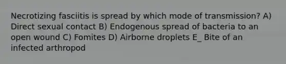 Necrotizing fasciitis is spread by which mode of transmission? A) Direct sexual contact B) Endogenous spread of bacteria to an open wound C) Fomites D) Airborne droplets E_ Bite of an infected arthropod