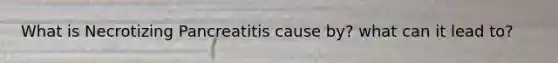 What is Necrotizing Pancreatitis cause by? what can it lead to?