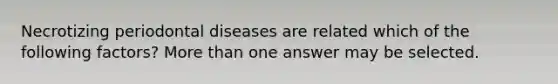 Necrotizing periodontal diseases are related which of the following factors? More than one answer may be selected.