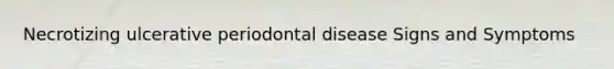 Necrotizing ulcerative periodontal disease Signs and Symptoms