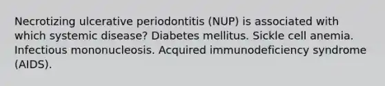 Necrotizing ulcerative periodontitis (NUP) is associated with which systemic disease? Diabetes mellitus. Sickle cell anemia. Infectious mononucleosis. Acquired immunodeficiency syndrome (AIDS).