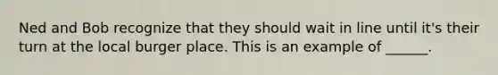 Ned and Bob recognize that they should wait in line until it's their turn at the local burger place. This is an example of ______.