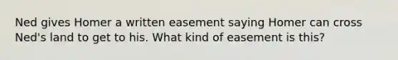 Ned gives Homer a written easement saying Homer can cross Ned's land to get to his. What kind of easement is this?