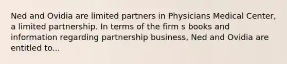 Ned and Ovidia are limited partners in Physicians Medical Center, a limited partnership. In terms of the firm s books and information regarding partnership business, Ned and Ovidia are entitled to...