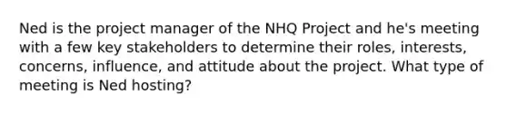 Ned is the project manager of the NHQ Project and he's meeting with a few key stakeholders to determine their roles, interests, concerns, influence, and attitude about the project. What type of meeting is Ned hosting?