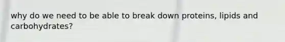 why do we need to be able to break down proteins, lipids and carbohydrates?